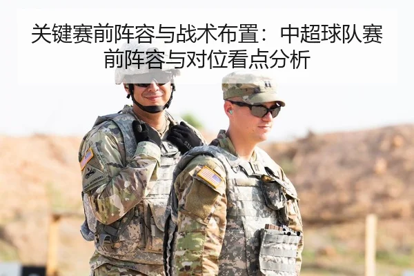 关键赛前阵容与战术布置：中超球队赛前阵容与对位看点分析