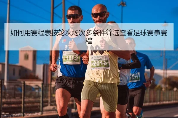 如何用赛程表按轮次场次多条件筛选查看足球赛事赛程